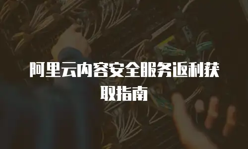 阿里云内容安全服务返利获取指南