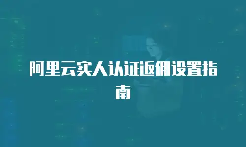 阿里云实人认证返佣设置指南