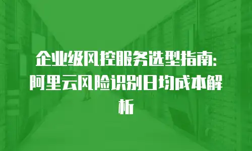 企业级风控服务选型指南：阿里云风险识别日均成本解析