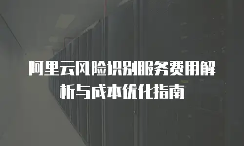 阿里云风险识别服务费用解析与成本优化指南