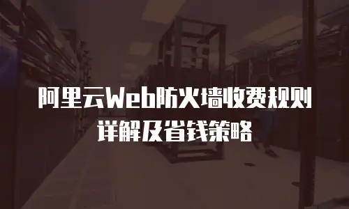 阿里云Web防火墙收费规则详解及省钱策略