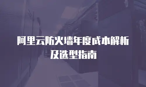 阿里云防火墙年度成本解析及选型指南