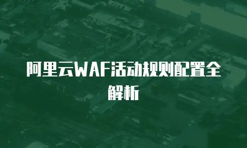 阿里云WAF活动规则配置全解析