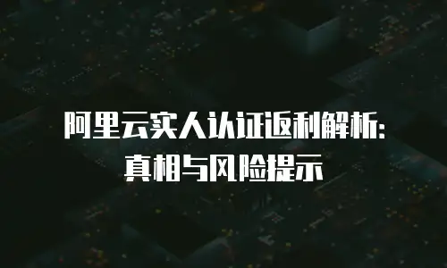 阿里云实人认证返利解析：真相与风险提示