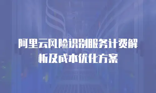 阿里云风险识别服务计费解析及成本优化方案
