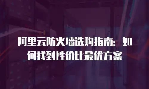 阿里云防火墙选购指南：如何找到性价比最优方案