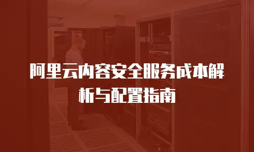 阿里云内容安全服务成本解析与配置指南
