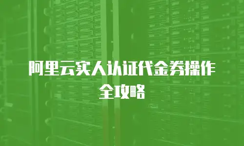 阿里云实人认证代金券操作全攻略