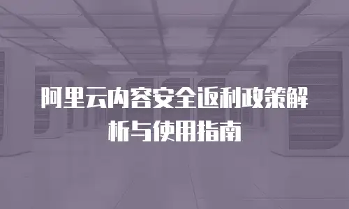 阿里云内容安全返利政策解析与使用指南