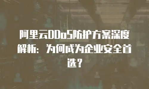 阿里云DDoS防护方案深度解析：为何成为企业安全首选？