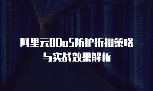 阿里云DDoS防护折扣策略与实战效果解析