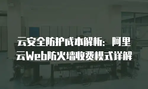云安全防护成本解析：阿里云Web防火墙收费模式详解
