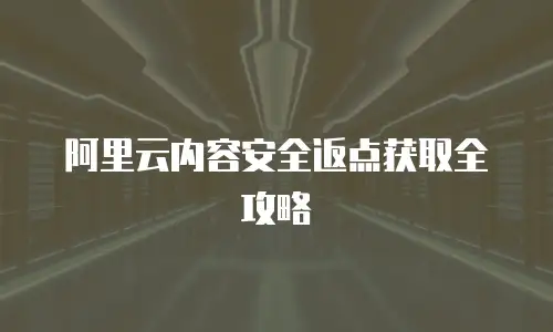 阿里云内容安全返点获取全攻略