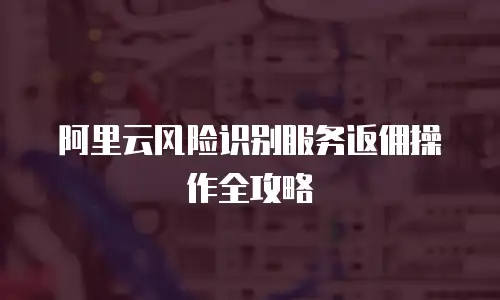 阿里云风险识别服务返佣操作全攻略