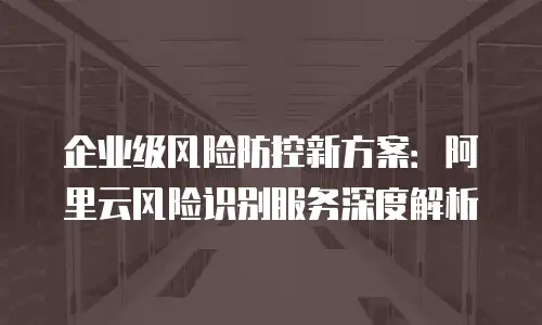 企业级风险防控新方案：阿里云风险识别服务深度解析