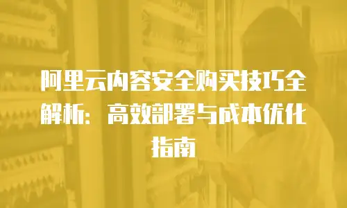 阿里云内容安全购买技巧全解析：高效部署与成本优化指南