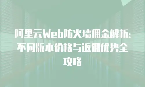 阿里云Web防火墙佣金解析：不同版本价格与返佣优势全攻略
