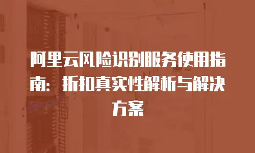 阿里云风险识别服务使用指南：折扣真实性解析与解决方案