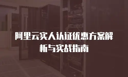 阿里云实人认证优惠方案解析与实战指南