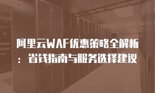 阿里云WAF优惠策略全解析：省钱指南与服务选择建议