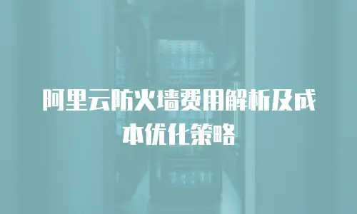 阿里云防火墙费用解析及成本优化策略