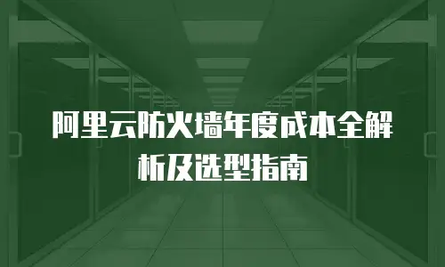 阿里云防火墙年度成本全解析及选型指南