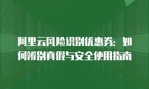 阿里云风险识别优惠券：如何辨别真假与安全使用指南