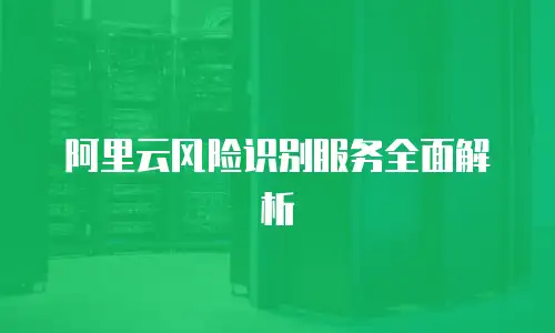 阿里云风险识别服务全面解析