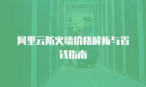 阿里云防火墙价格解析与省钱指南