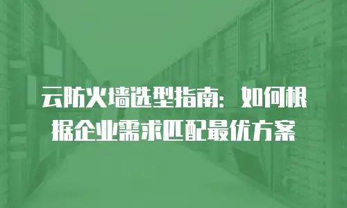 云防火墙选型指南：如何根据企业需求匹配最优方案