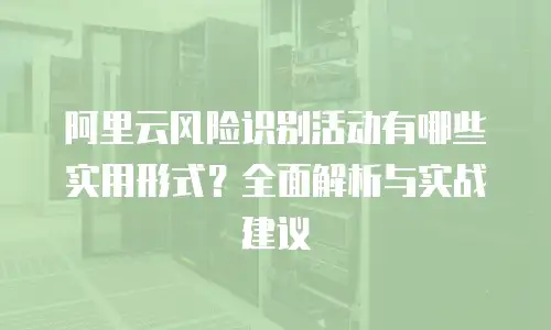 阿里云风险识别活动有哪些实用形式？全面解析与实战建议