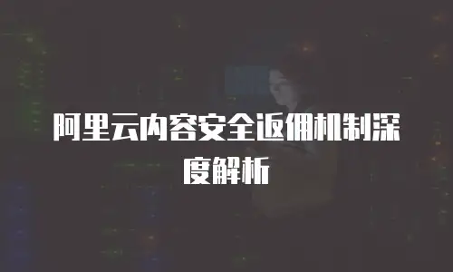阿里云内容安全返佣机制深度解析