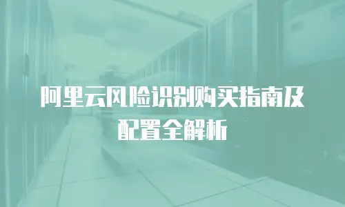阿里云风险识别购买指南及配置全解析
