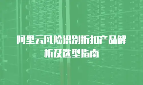 阿里云风险识别折扣产品解析及选型指南