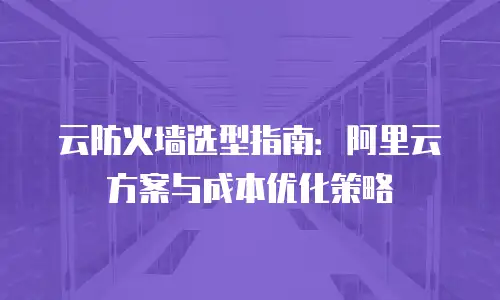云防火墙选型指南：阿里云方案与成本优化策略