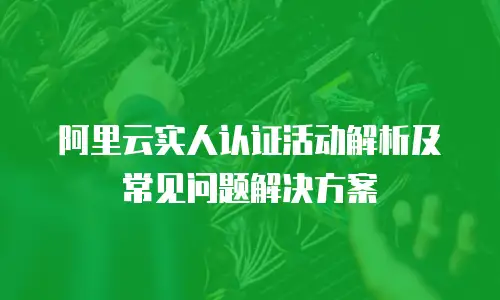 阿里云实人认证活动解析及常见问题解决方案