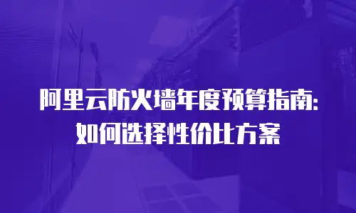 阿里云防火墙年度预算指南：如何选择性价比方案