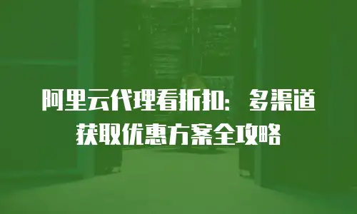 阿里云代理看折扣：多渠道获取优惠方案全攻略