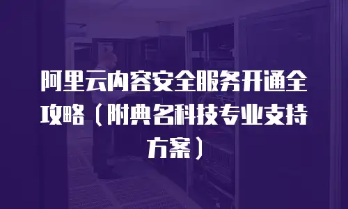 阿里云内容安全服务开通全攻略（附典名科技专业支持方案）