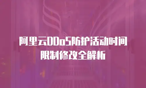 阿里云DDoS防护活动时间限制修改全解析