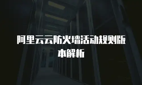 阿里云云防火墙活动规则版本解析