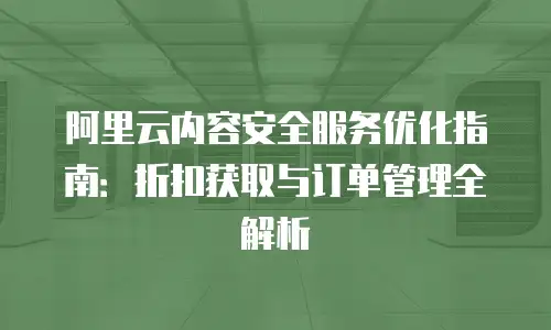 阿里云内容安全服务优化指南：折扣获取与订单管理全解析