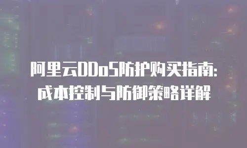 阿里云DDoS防护购买指南：成本控制与防御策略详解