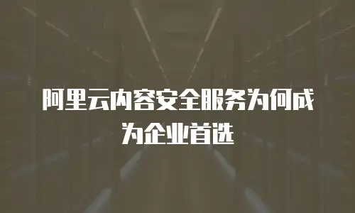 阿里云内容安全服务为何成为企业首选