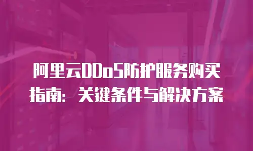 阿里云DDoS防护服务购买指南：关键条件与解决方案