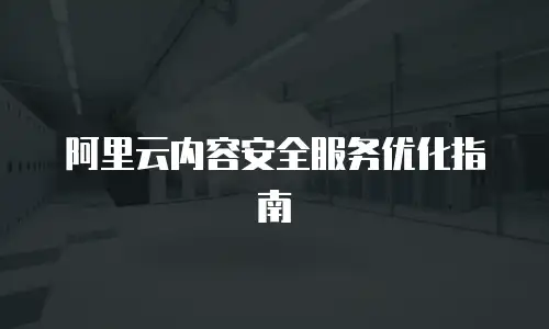 阿里云内容安全服务优化指南
