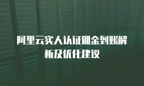 阿里云实人认证佣金到账解析及优化建议