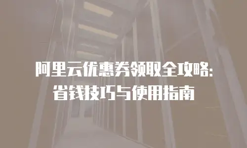 阿里云优惠券领取全攻略：省钱技巧与使用指南
