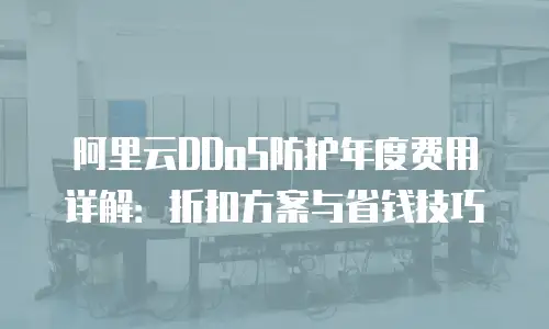 阿里云DDoS防护年度费用详解：折扣方案与省钱技巧