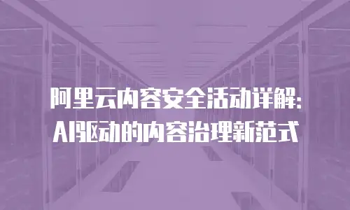 阿里云内容安全活动详解：AI驱动的内容治理新范式